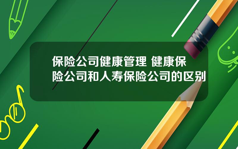 保险公司健康管理 健康保险公司和人寿保险公司的区别